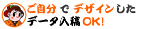 ご自分でデザインしたデータで入稿OK!